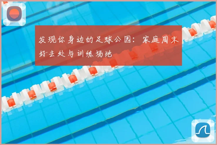 发现你身边的足球公园：家庭周末好去处与训练场地