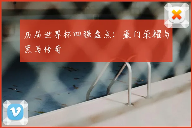 历届世界杯四强盘点：豪门荣耀与黑马传奇