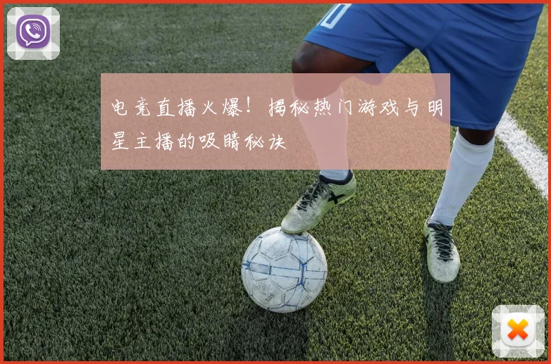 电竞直播火爆！揭秘热门游戏与明星主播的吸睛秘诀