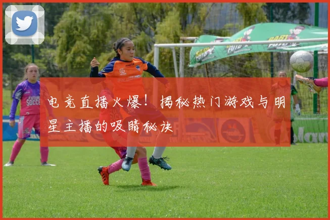 电竞直播火爆！揭秘热门游戏与明星主播的吸睛秘诀