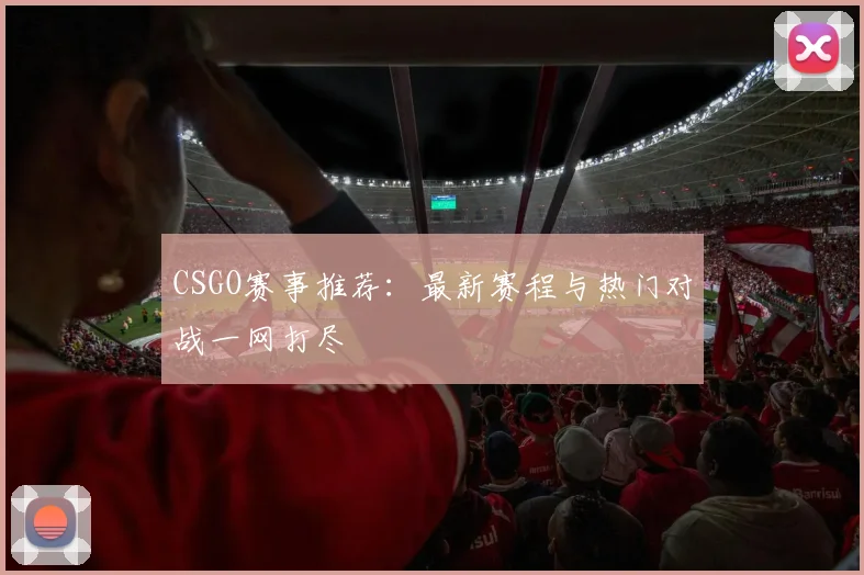 CSGO赛事推荐：最新赛程与热门对战一网打尽