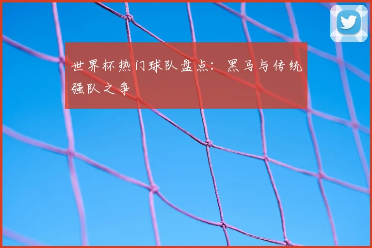 世界杯热门球队盘点：黑马与传统强队之争