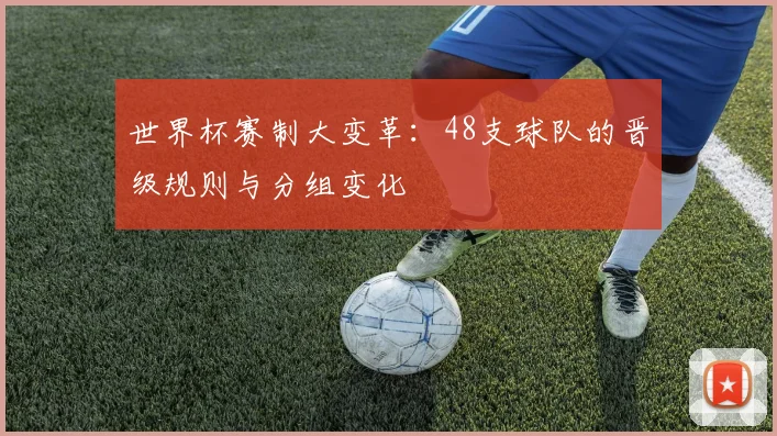 世界杯赛制大变革：48支球队的晋级规则与分组变化