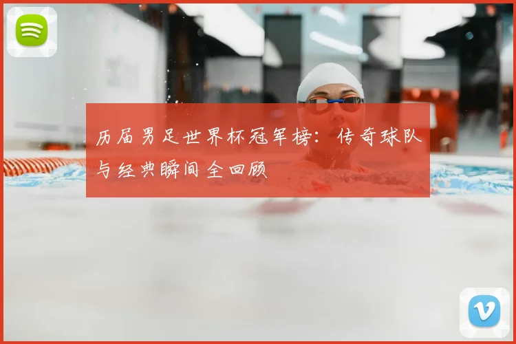 历届男足世界杯冠军榜：传奇球队与经典瞬间全回顾