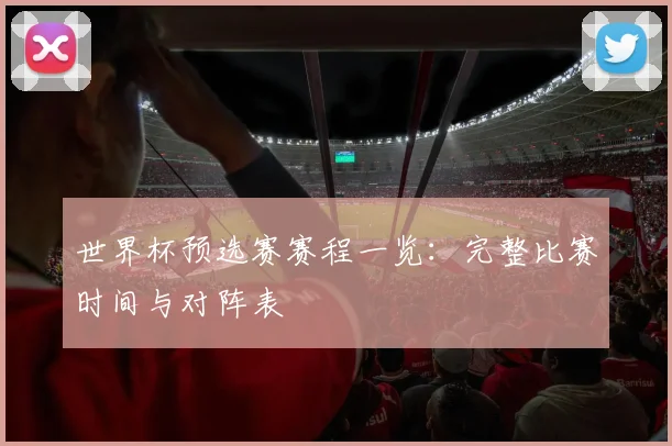 世界杯预选赛赛程一览:完整比赛时间与对阵表