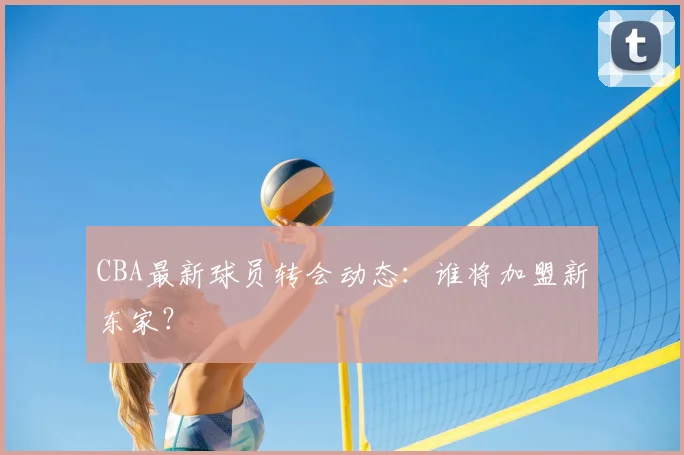 CBA最新球员转会动态：谁将加盟新东家？