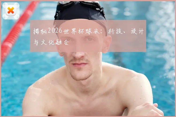 揭秘2026世界杯球衣：科技、设计与文化融合