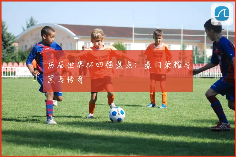 历届世界杯四强盘点：豪门荣耀与黑马传奇