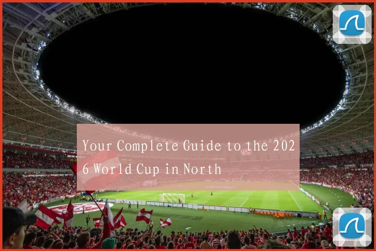 Your Complete Guide to the 2026 World Cup in North
