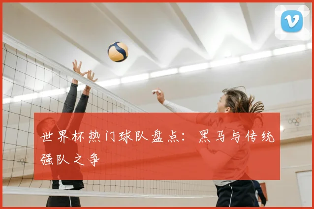 世界杯热门球队盘点：黑马与传统强队之争